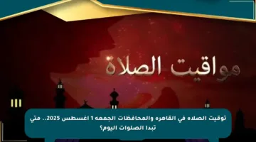 توقيت الصلاة في القاهرة والمحافظات الجمعة 1 أغسطس 2025.. متى تبدأ الصلوات اليوم؟